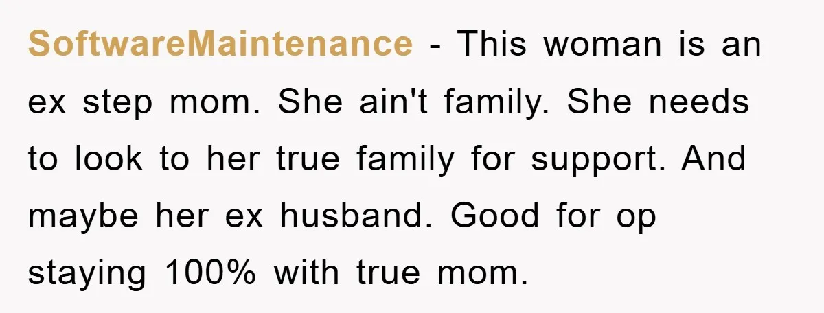 SoftwareMaintenance − This woman is an ex step mom. She ain't family. She needs to look to her true family for support. And maybe her ex husband. Good for op...