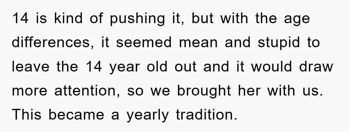 14 is kind of pushing it, but with the age differences, it seemed mean and stupid to leave the 14 year old out and it would draw more attention, so...