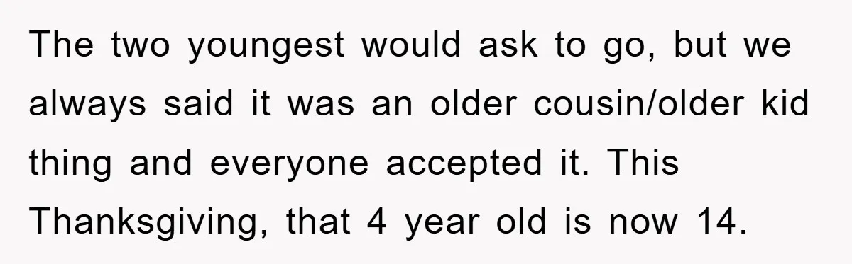 The two youngest would ask to go, but we always said it was an older cousin/older kid thing and everyone accepted it. This Thanksgiving, that 4 year old is now...