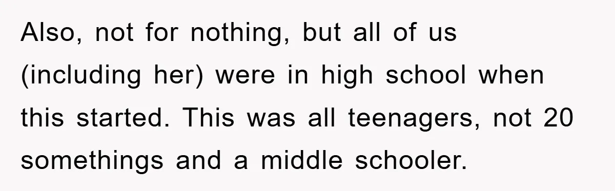 Also, not for nothing, but all of us (including her) were in high school when this started. This was all teenagers, not 20 somethings and a middle schooler.