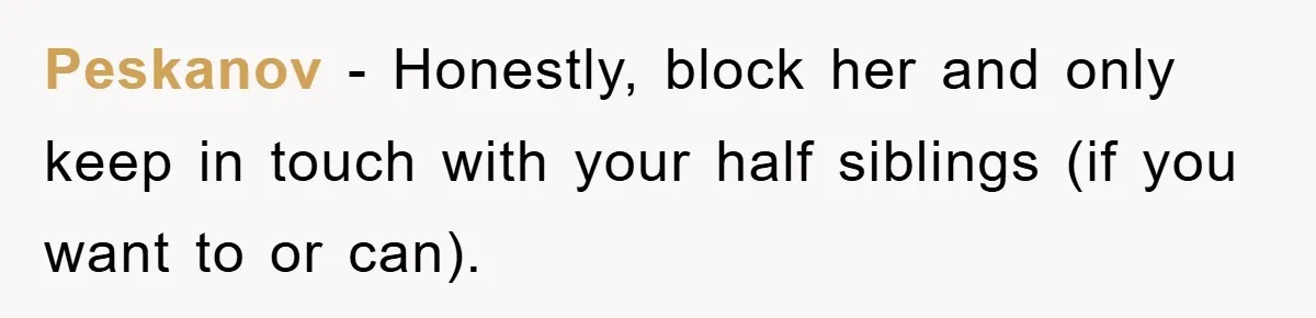 Peskanov − Honestly, block her and only keep in touch with your half siblings (if you want to or can).