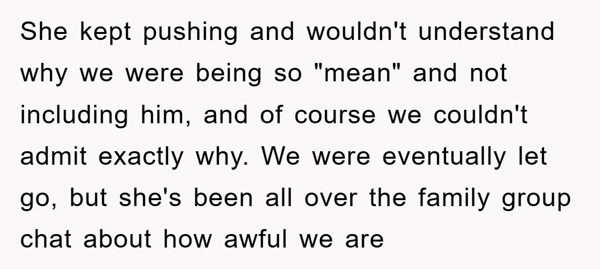 She kept pushing and wouldn't understand why we were being so "mean" and not including him, and of course we couldn't admit exactly why. We were eventually let go, but...