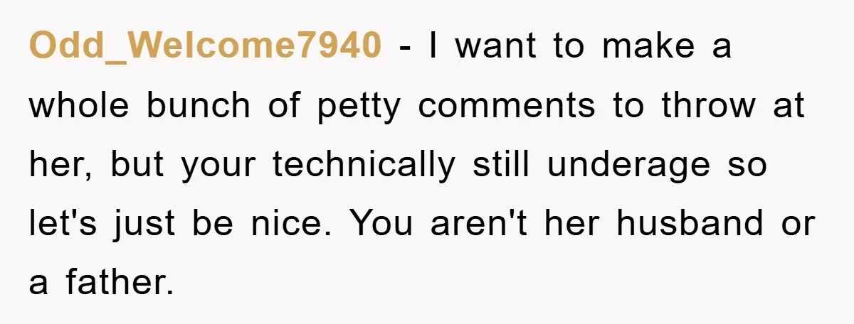 Odd_Welcome7940 − I want to make a whole bunch of petty comments to throw at her, but your technically still underage so let's just be nice. You aren't her husband...