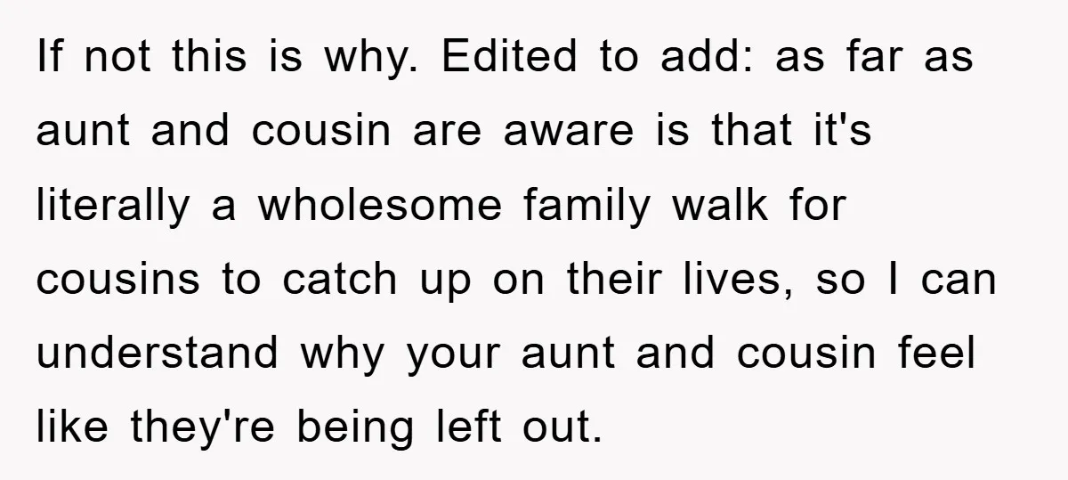 If not this is why. Edited to add: as far as aunt and cousin are aware is that it's literally a wholesome family walk for cousins to catch up on...