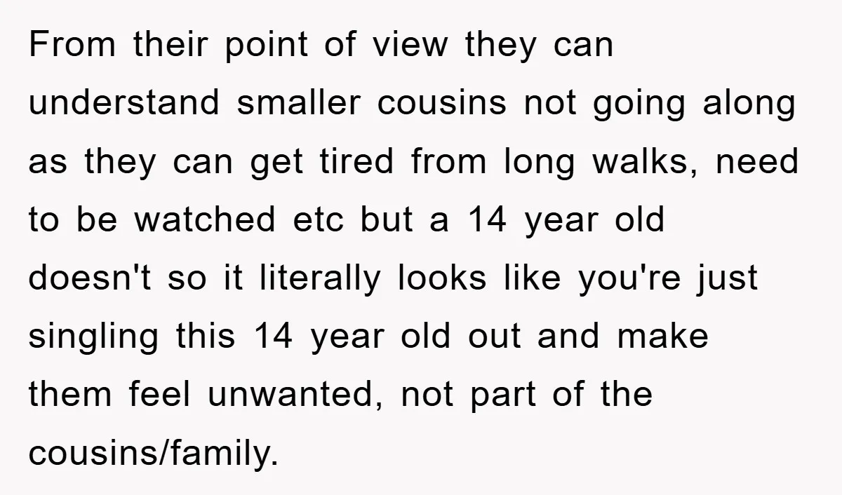 From their point of view they can understand smaller cousins not going along as they can get tired from long walks, need to be watched etc but a 14 year...