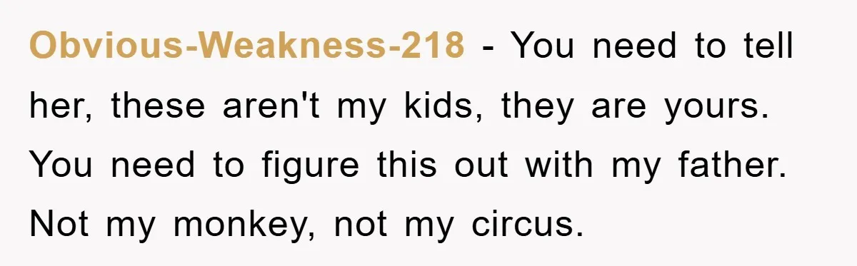 Obvious-Weakness-218 − You need to tell her, these aren't my kids, they are yours. You need to figure this out with my father. Not my monkey, not my circus.