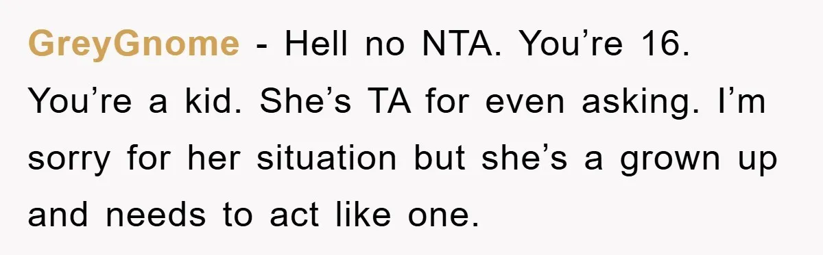 GreyGnome − Hell no NTA. You’re 16. You’re a kid. She’s TA for even asking. I’m sorry for her situation but she’s a grown up and needs to act like...