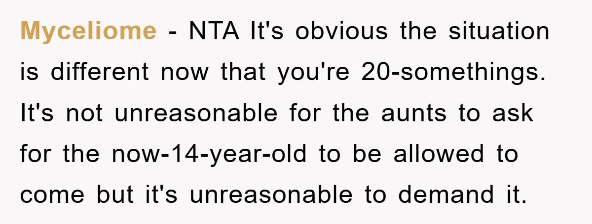 Myceliome − NTA It's obvious the situation is different now that you're 20-somethings. It's not unreasonable for the aunts to ask for the now-14-year-old to be allowed to come but...