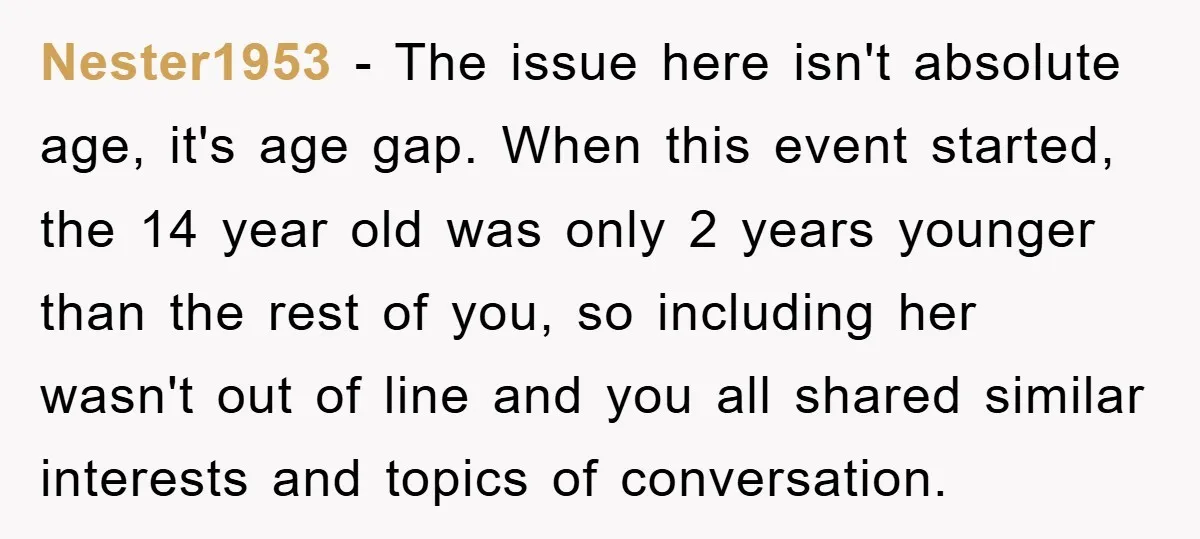Nester1953 − The issue here isn't absolute age, it's age gap. When this event started, the 14 year old was only 2 years younger than the rest of you, so...
