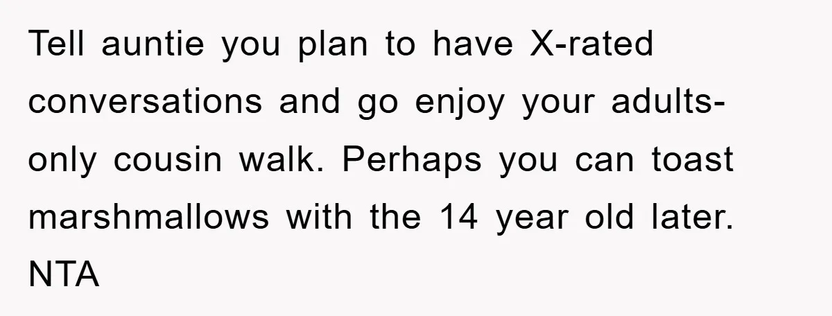 Tell auntie you plan to have X-rated conversations and go enjoy your adults-only cousin walk. Perhaps you can toast marshmallows with the 14 year old later. NTA