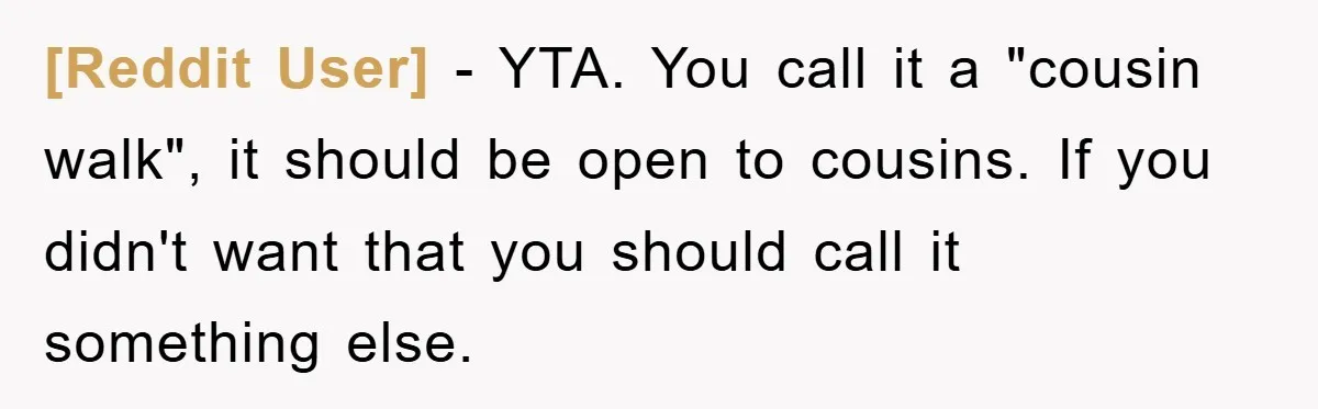 [Reddit User] − YTA. You call it a "cousin walk", it should be open to cousins. If you didn't want that you should call it something else.