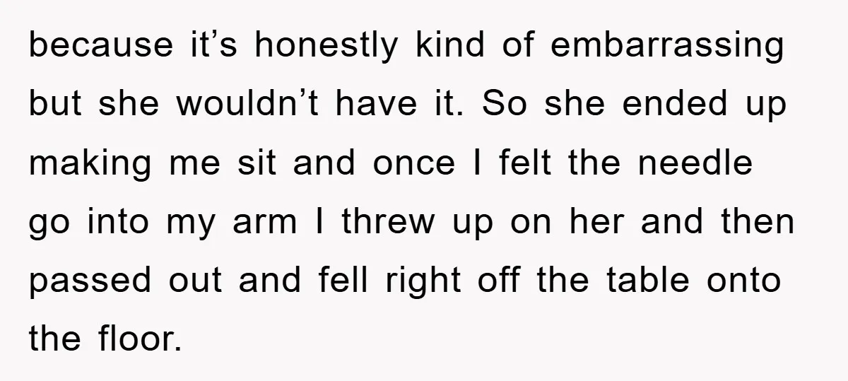 because it’s honestly kind of embarrassing but she wouldn’t have it. So she ended up making me sit and once I felt the needle go into my arm I threw...