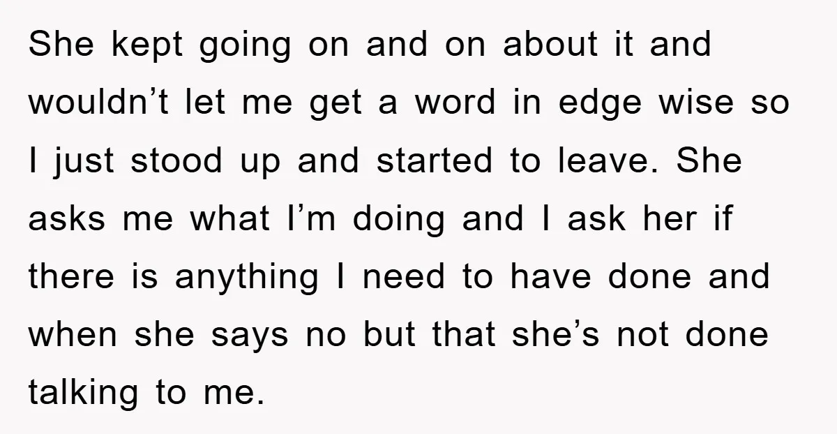 She kept going on and on about it and wouldn’t let me get a word in edge wise so I just stood up and started to leave. She asks me...