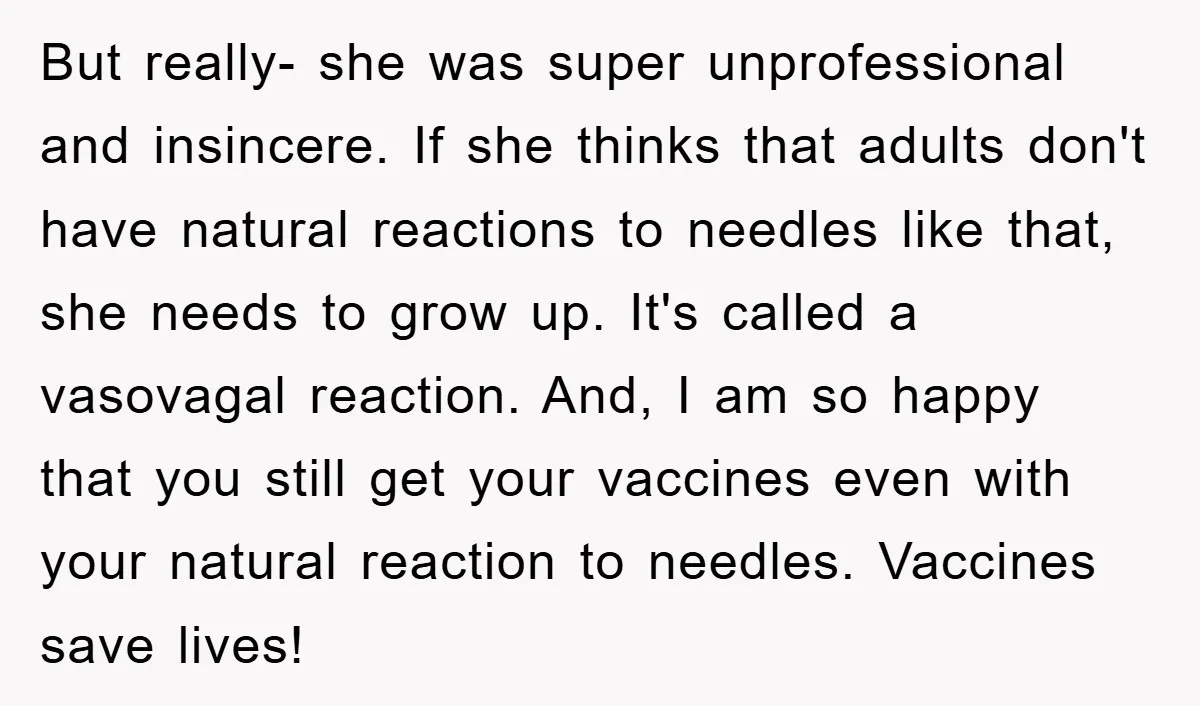 But really- she was super unprofessional and insincere. If she thinks that adults don't have natural reactions to needles like that, she needs to grow up. It's called a vasovagal...