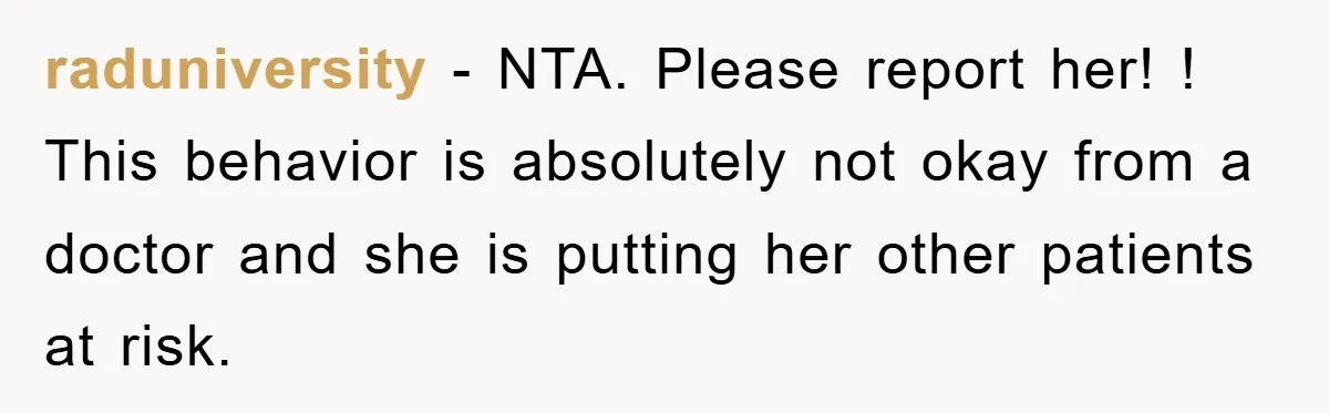 raduniversity − NTA. Please report her! ! This behavior is absolutely not okay from a doctor and she is putting her other patients at risk.