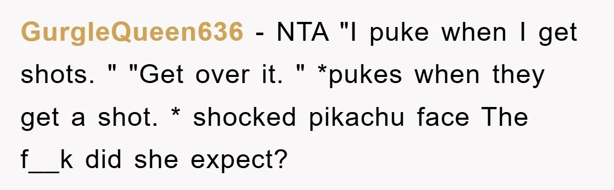 GurgleQueen636 − NTA "I puke when I get shots. " "Get over it. " *pukes when they get a shot. * shocked pikachu face The f__k did she expect?