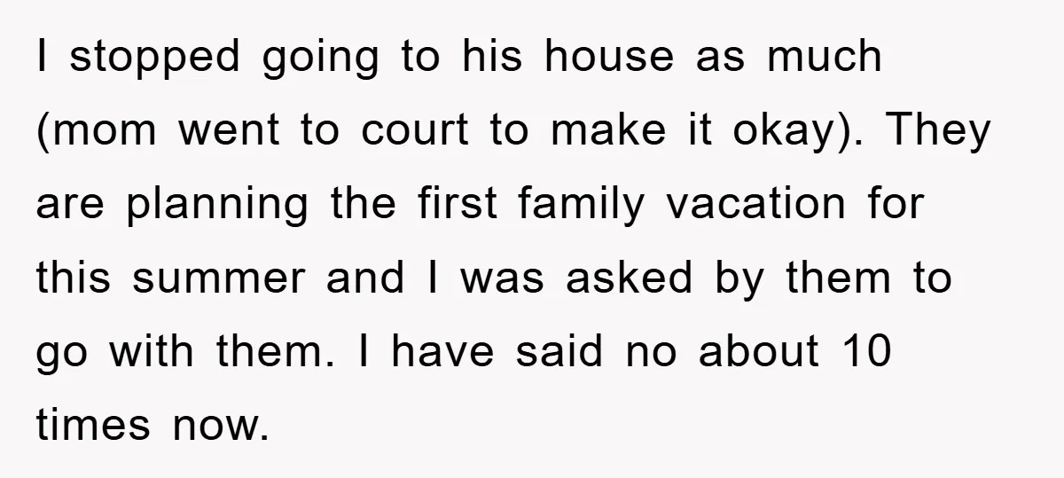 I stopped going to his house as much (mom went to court to make it okay). They are planning the first family vacation for this summer and I was asked...