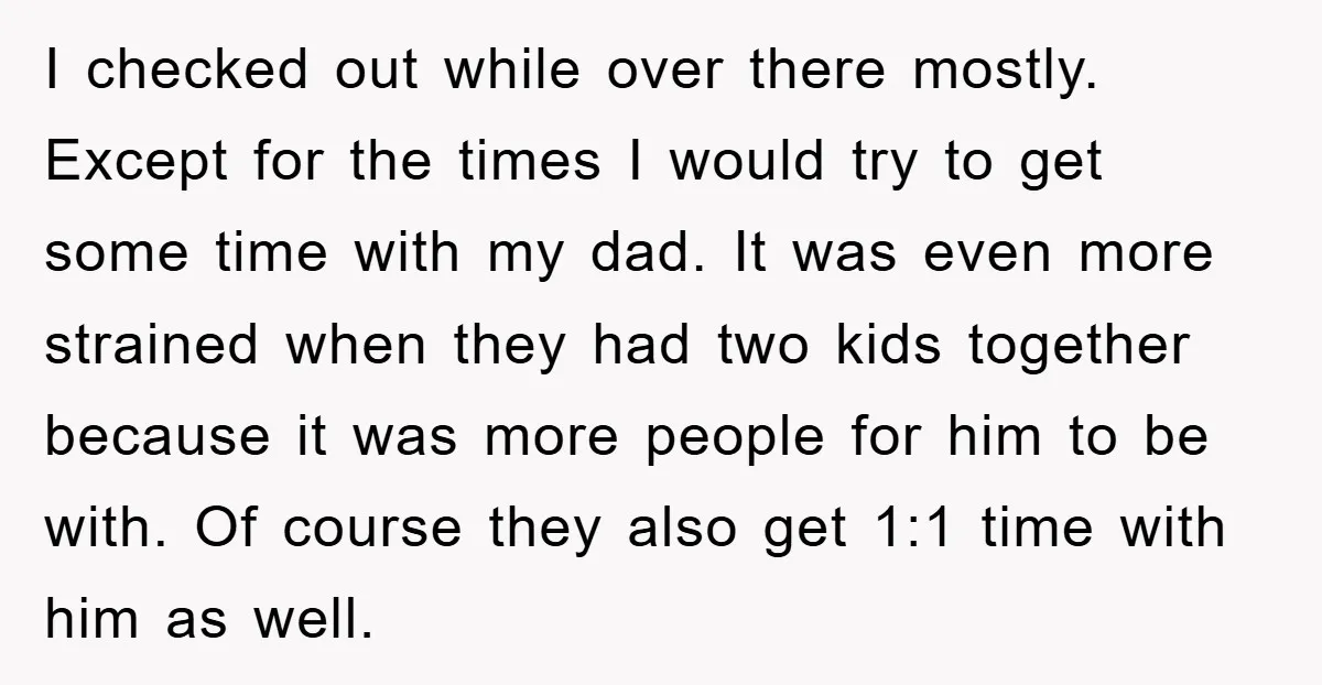 I checked out while over there mostly. Except for the times I would try to get some time with my dad. It was even more strained when they had two...
