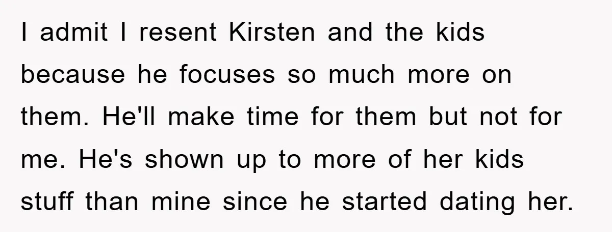 I admit I resent Kirsten and the kids because he focuses so much more on them. He'll make time for them but not for me. He's shown up to more...
