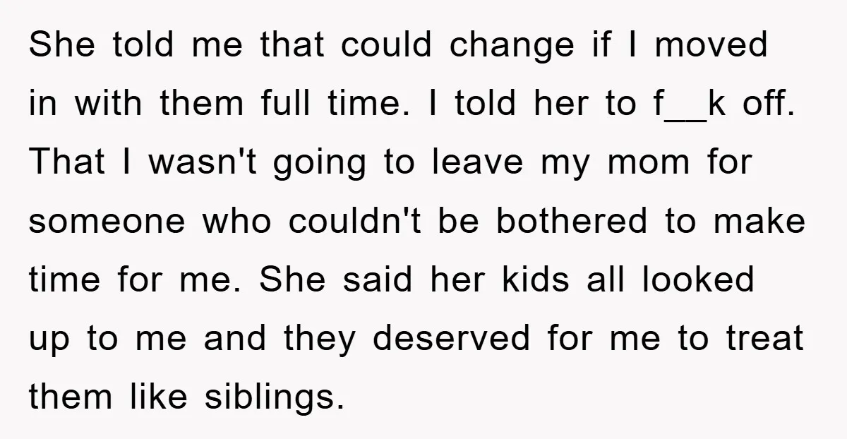 She told me that could change if I moved in with them full time. I told her to f__k off. That I wasn't going to leave my mom for someone...