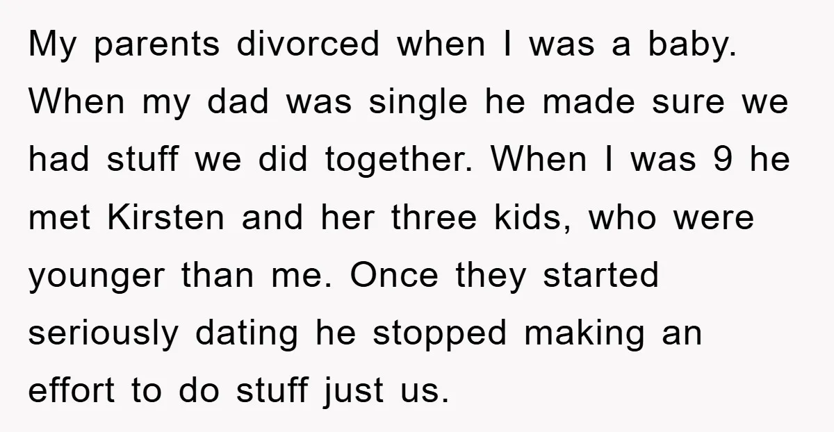 My parents divorced when I was a baby. When my dad was single he made sure we had stuff we did together. When I was 9 he met Kirsten and...