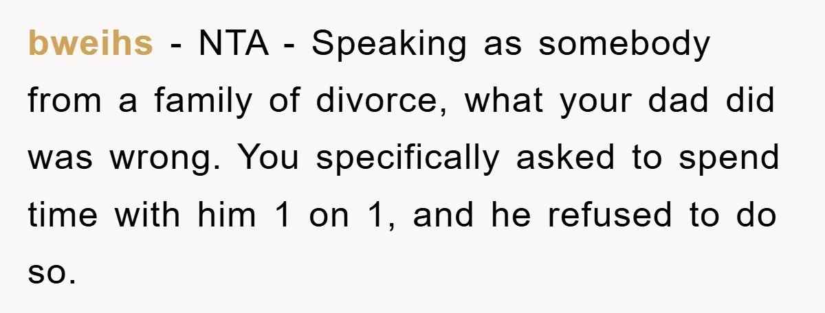 bweihs − NTA - Speaking as somebody from a family of divorce, what your dad did was wrong. You specifically asked to spend time with him 1 on 1, and...