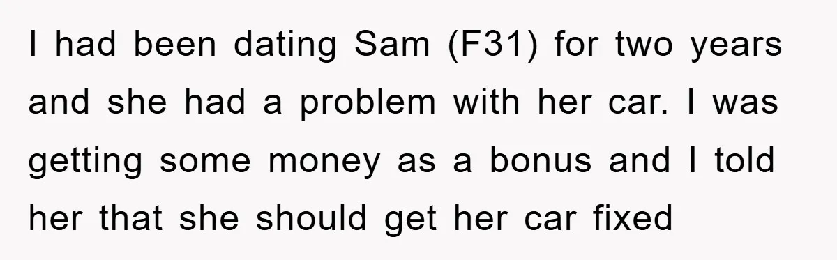 I had been dating Sam (F31) for two years and she had a problem with her car. I was getting some money as a bonus and I told her that...