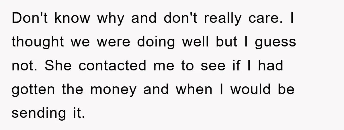 Don't know why and don't really care. I thought we were doing well but I guess not. She contacted me to see if I had gotten the money and when...