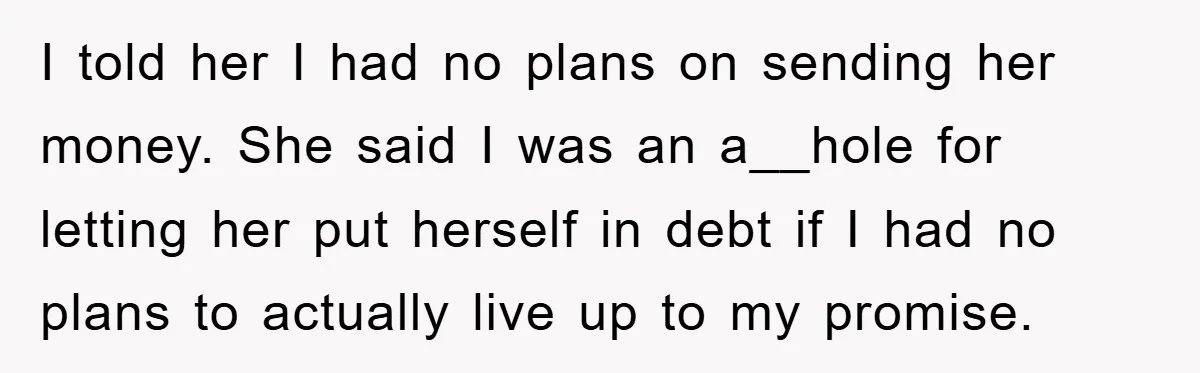 I told her I had no plans on sending her money. She said I was an a__hole for letting her put herself in debt if I had no plans to...