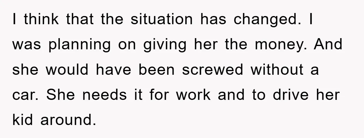 I think that the situation has changed. I was planning on giving her the money. And she would have been screwed without a car. She needs it for work and...