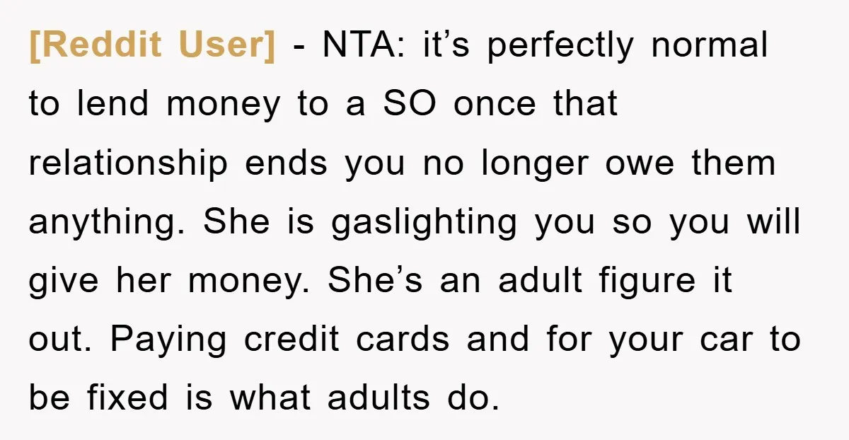 [Reddit User] − NTA: it’s perfectly normal to lend money to a SO once that relationship ends you no longer owe them anything. She is gaslighting you so you will...
