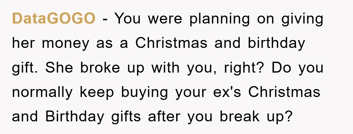 DataGOGO − You were planning on giving her money as a Christmas and birthday gift. She broke up with you, right? Do you normally keep buying your ex's Christmas and...
