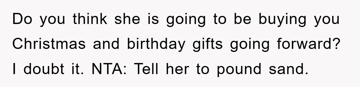 Do you think she is going to be buying you Christmas and birthday gifts going forward? I doubt it. NTA: Tell her to pound sand.