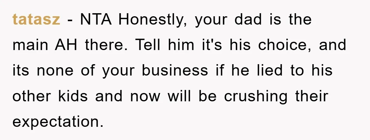 tatasz − NTA Honestly, your dad is the main AH there. Tell him it's his choice, and its none of your business if he lied to his other kids and...