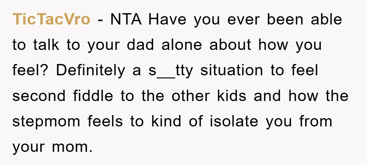 TicTacVro − NTA Have you ever been able to talk to your dad alone about how you feel? Definitely a s__tty situation to feel second fiddle to the other kids...