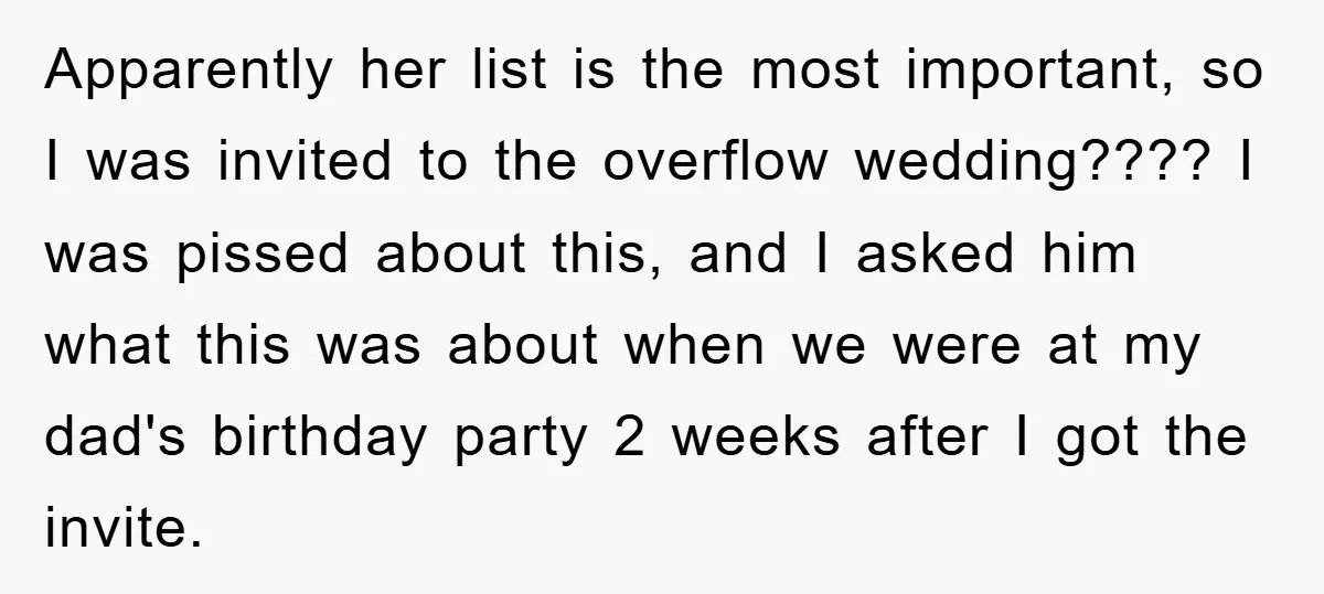 Apparently her list is the most important, so I was invited to the overflow wedding???? I was pissed about this, and I asked him what this was about when we...