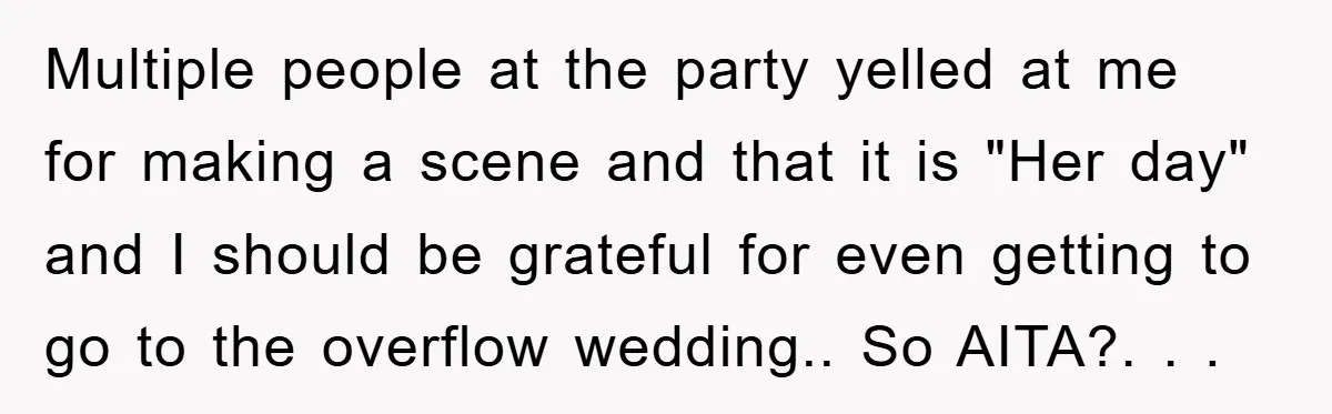 Multiple people at the party yelled at me for making a scene and that it is "Her day" and I should be grateful for even getting to go to the...