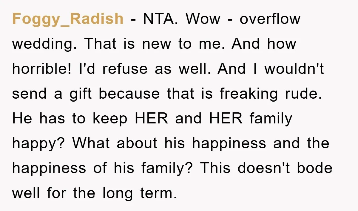 Foggy_Radish − NTA. Wow - overflow wedding. That is new to me. And how horrible! I'd refuse as well. And I wouldn't send a gift because that is freaking rude....
