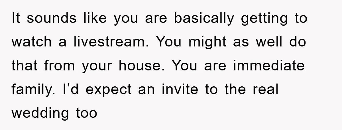 It sounds like you are basically getting to watch a livestream. You might as well do that from your house. You are immediate family. I’d expect an invite to the...