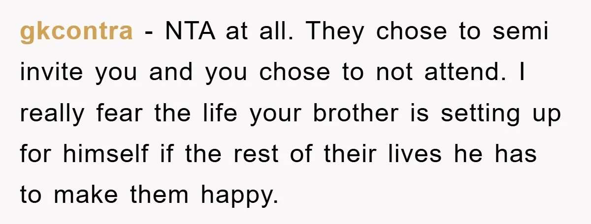 gkcontra − NTA at all. They chose to semi invite you and you chose to not attend. I really fear the life your brother is setting up for himself if...