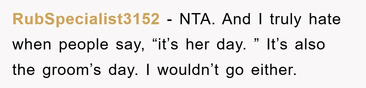 RubSpecialist3152 − NTA. And I truly hate when people say, “it’s her day. ” It’s also the groom’s day. I wouldn’t go either.