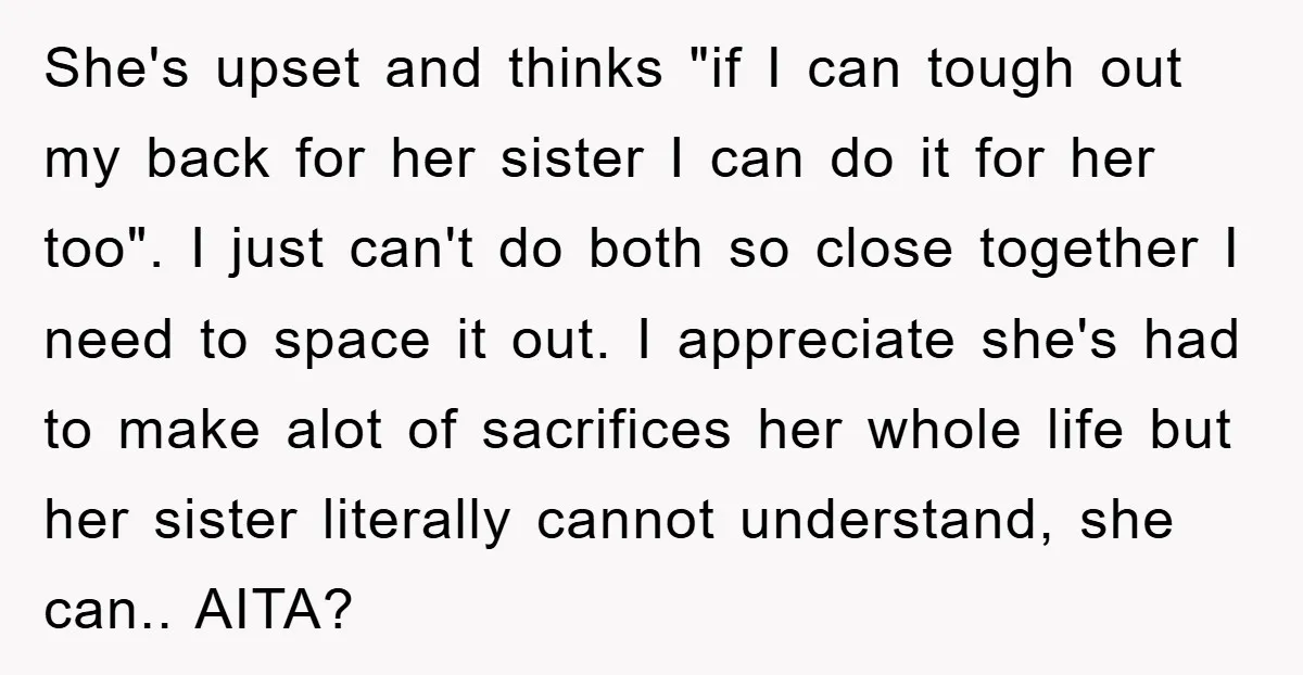 She's upset and thinks "if I can tough out my back for her sister I can do it for her too". I just can't do both so close together I...
