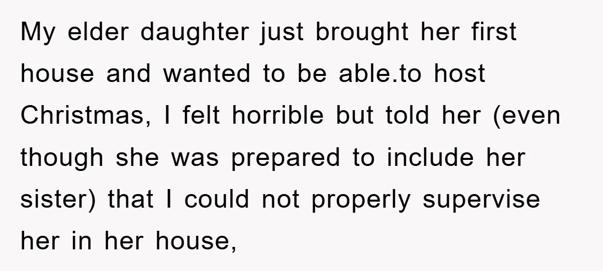 My elder daughter just brought her first house and wanted to be able.to host Christmas, I felt horrible but told her (even though she was prepared to include her sister)...