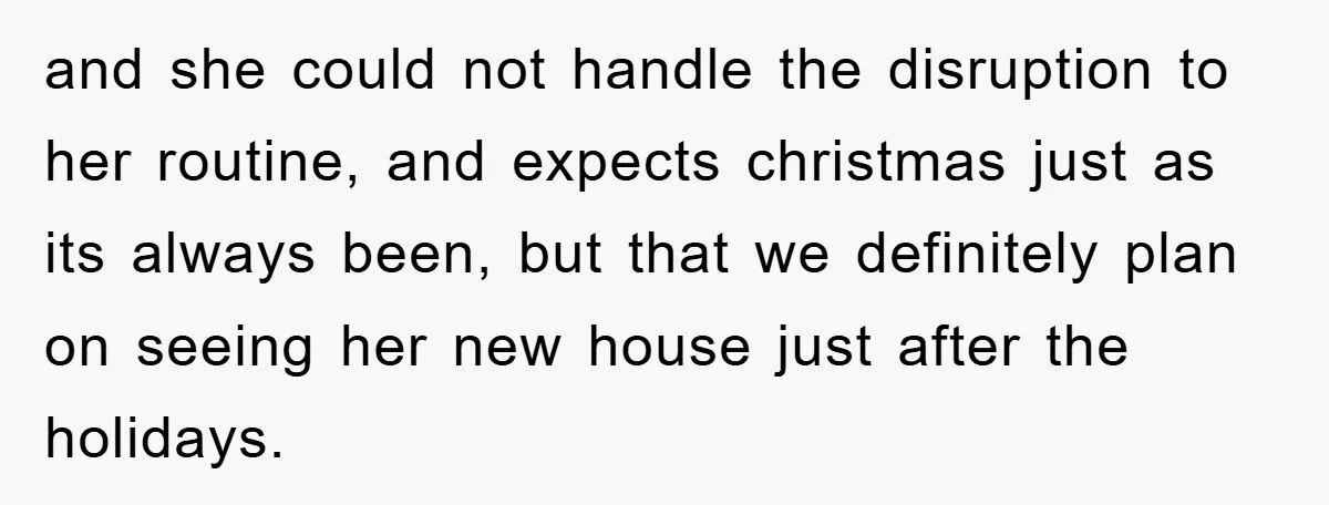 and she could not handle the disruption to her routine, and expects christmas just as its always been, but that we definitely plan on seeing her new house just after...