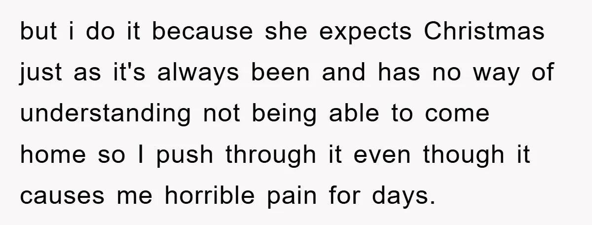 but i do it because she expects Christmas just as it's always been and has no way of understanding not being able to come home so I push through it...