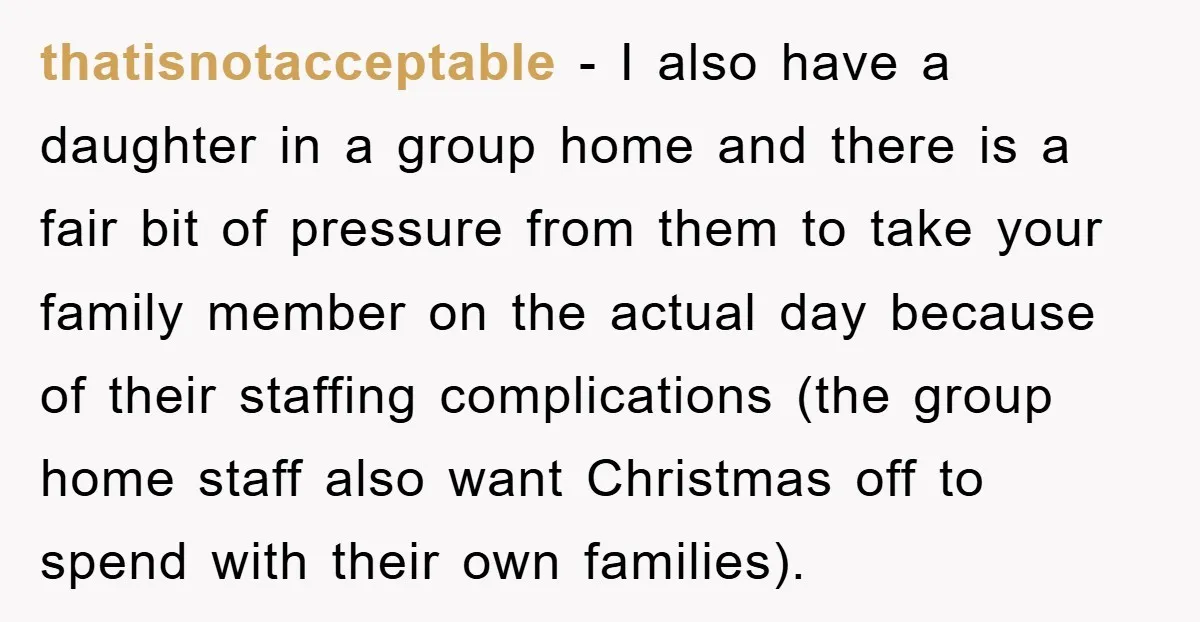 thatisnotacceptable − I also have a daughter in a group home and there is a fair bit of pressure from them to take your family member on the actual day...