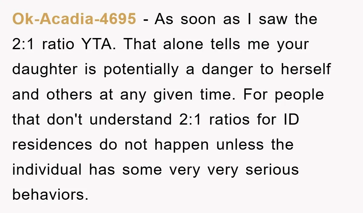 Ok-Acadia-4695 − As soon as I saw the 2:1 ratio YTA. That alone tells me your daughter is potentially a danger to herself and others at any given time. For...