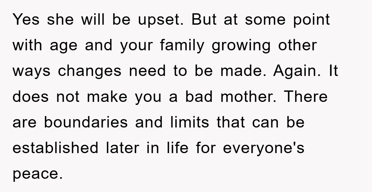 Yes she will be upset. But at some point with age and your family growing other ways changes need to be made. Again. It does not make you a bad...