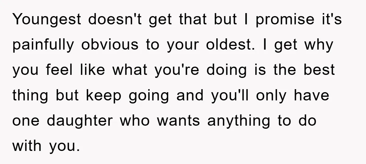 Youngest doesn't get that but I promise it's painfully obvious to your oldest. I get why you feel like what you're doing is the best thing but keep going and...