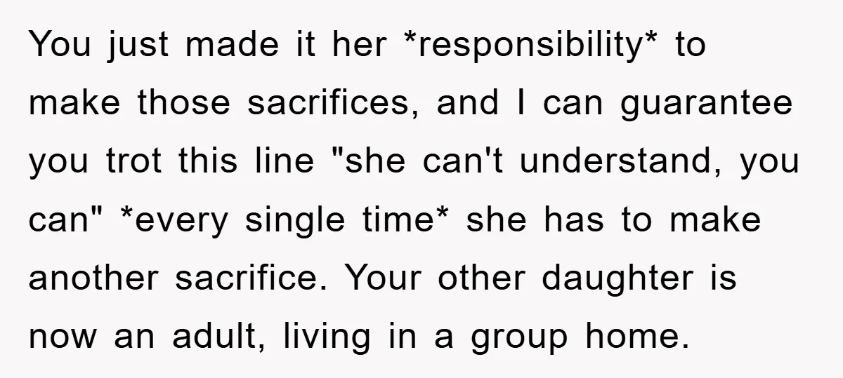 You just made it her *responsibility* to make those sacrifices, and I can guarantee you trot this line "she can't understand, you can" *every single time* she has to make...